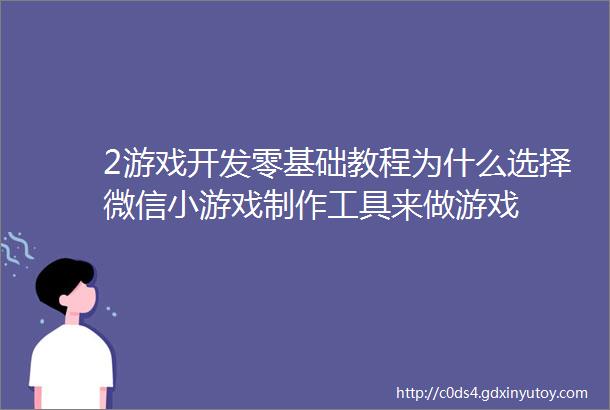 2游戏开发零基础教程为什么选择微信小游戏制作工具来做游戏